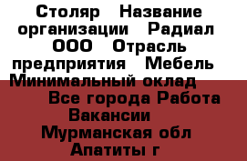 Столяр › Название организации ­ Радиал, ООО › Отрасль предприятия ­ Мебель › Минимальный оклад ­ 30 000 - Все города Работа » Вакансии   . Мурманская обл.,Апатиты г.